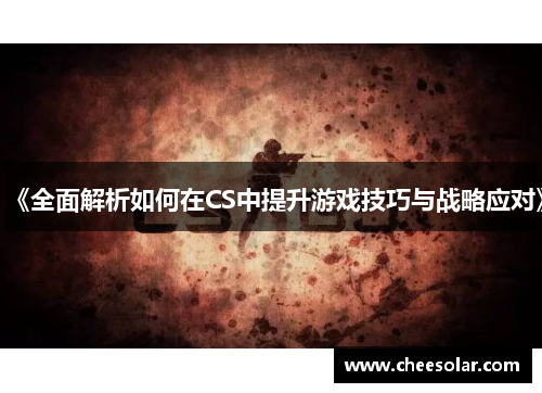 《全面解析如何在CS中提升游戏技巧与战略应对》 《全面解析如何在CS中提升游戏技巧与战略应对》